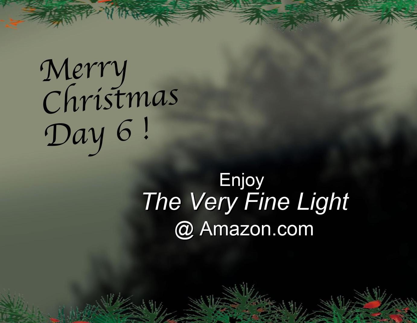 Out of focus background of evergreen tree and holly. The words read Merry Christmas Day 6. The next sentence reads, Enjoy the book The Very Fine Light on Amazon.